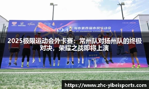 2025极限运动会外卡赛：常州队对扬州队的终极对决，荣耀之战即将上演
