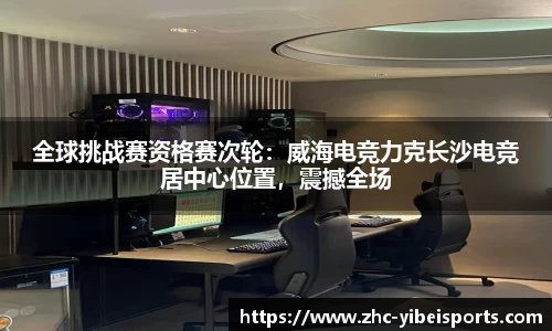 全球挑战赛资格赛次轮：威海电竞力克长沙电竞居中心位置，震撼全场