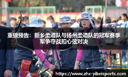 重磅预告：新乡柔道队与扬州柔道队的冠军赛季军争夺战扣心弦对决