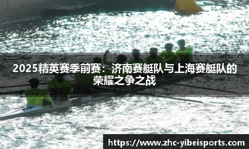 2025精英赛季前赛：济南赛艇队与上海赛艇队的荣耀之争之战