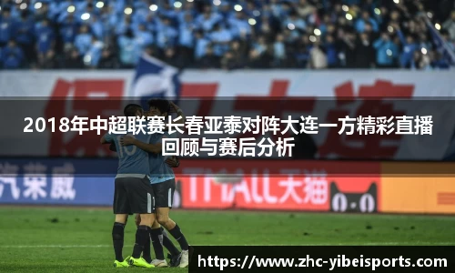 2018年中超联赛长春亚泰对阵大连一方精彩直播回顾与赛后分析